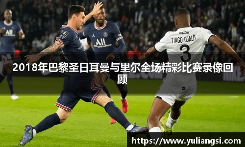 2018年巴黎圣日耳曼与里尔全场精彩比赛录像回顾